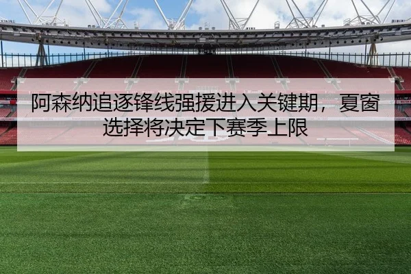阿森纳追逐锋线强援进入关键期，夏窗选择将决定下赛季上限